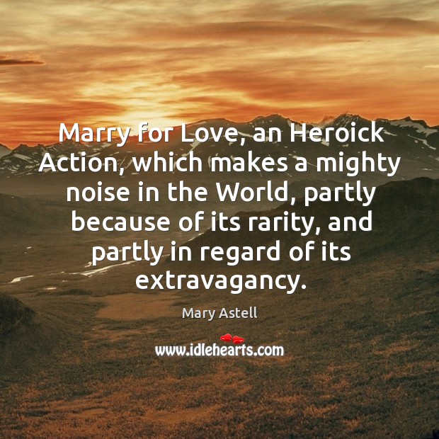 Marry for love, an heroick action, which makes a mighty noise in the world, partly because Mary Astell Picture Quote