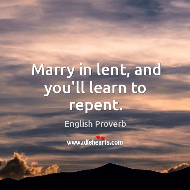 Marry in lent, and you'll learn to repent. - IdleHearts