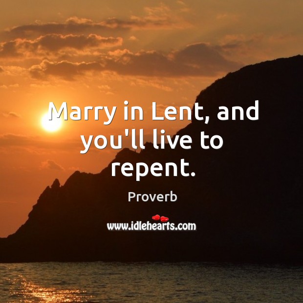 Marry in lent, and you’ll live to repent. Image
