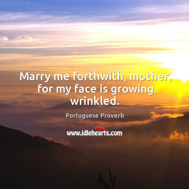 Marry me forthwith, mother, for my face is growing wrinkled. 