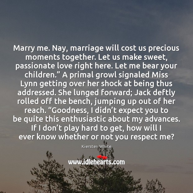 Marry me. Nay, marriage will cost us precious moments together. Let us 