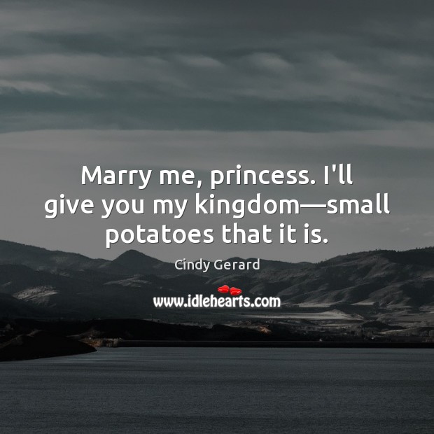 Marry me, princess. I’ll give you my kingdom—small potatoes that it is. Cindy Gerard Picture Quote