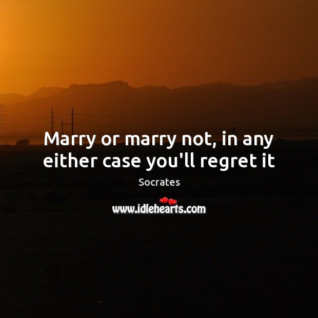 Marry or marry not, in any either case you’ll regret it Socrates Picture Quote