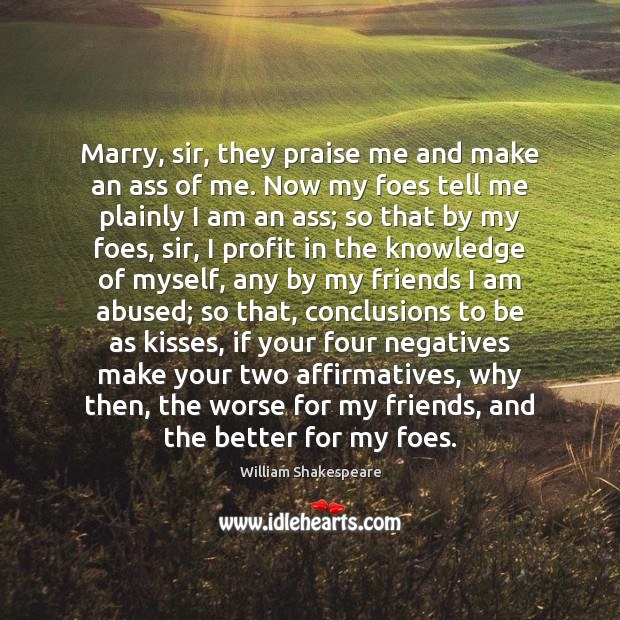 Marry, sir, they praise me and make an ass of me. Now 