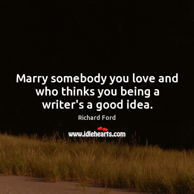 Marry somebody you love and who thinks you being a writer’s a good idea. Richard Ford Picture Quote