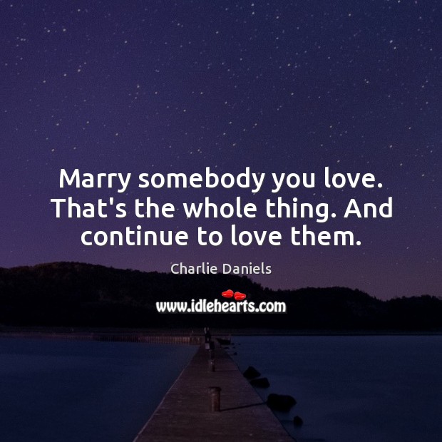 Marry somebody you love. That’s the whole thing. And continue to love them. Charlie Daniels Picture Quote