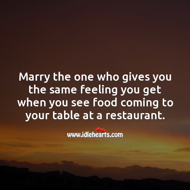 Marry the one who gives you the same feeling you get when you see food 
