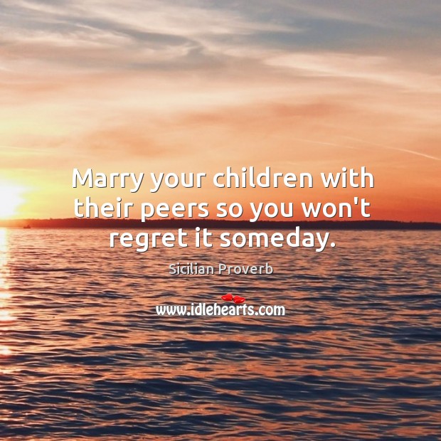 Marry your children with their peers so you won’t regret it someday. Sicilian Proverbs Image