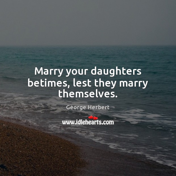Marry your daughters betimes, lest they marry themselves. 