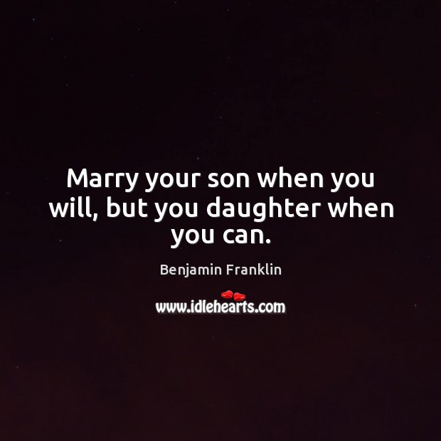 Marry your son when you will, but you daughter when you can. Benjamin Franklin Picture Quote
