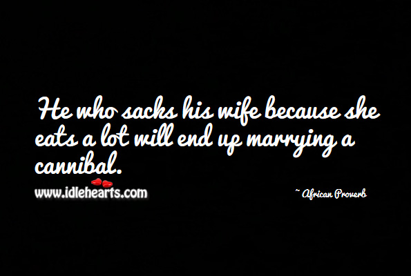 He who sacks his wife because she eats a lot will end up marrying a cannibal. African Proverbs Image