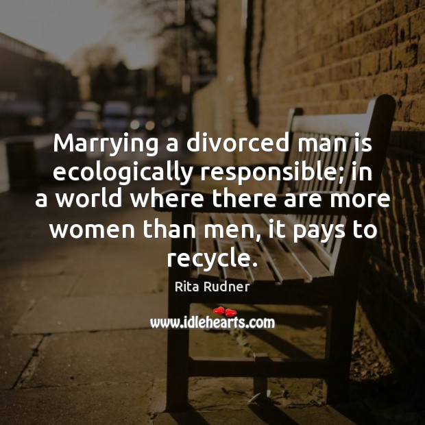 Marrying a divorced man is ecologically responsible; in a world where there Rita Rudner Picture Quote