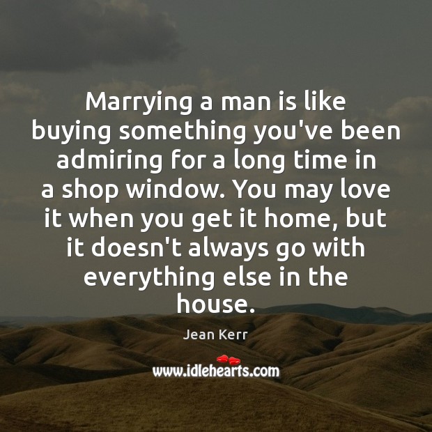 Marrying a man is like buying something you’ve been admiring for a Jean Kerr Picture Quote