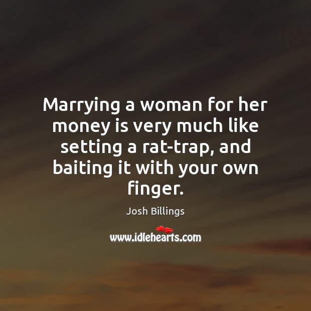 Marrying a woman for her money is very much like setting a 