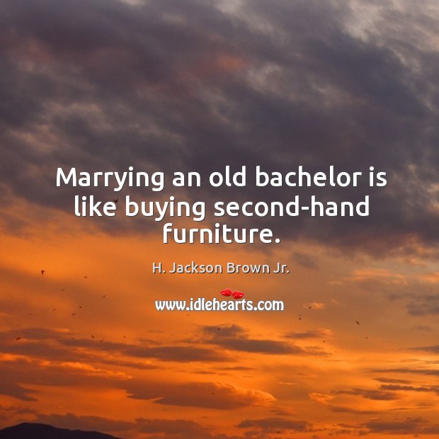 Marrying an old bachelor is like buying second-hand furniture. H. Jackson Brown Jr. Picture Quote