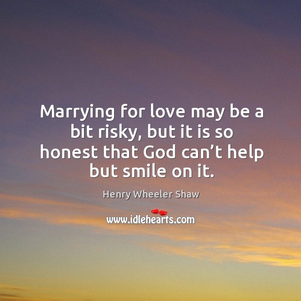Marrying for love may be a bit risky, but it is so honest that God can’t help but smile on it. Henry Wheeler Shaw Picture Quote