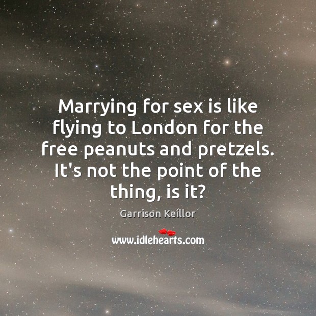 Marrying for sex is like flying to London for the free peanuts Garrison Keillor Picture Quote