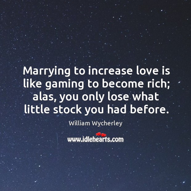 Marrying to increase love is like gaming to become rich; alas, you only lose what little stock you had before. William Wycherley Picture Quote
