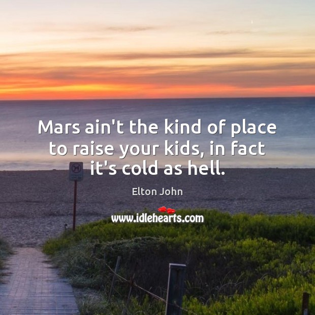 Mars ain’t the kind of place to raise your kids, in fact it’s cold as hell. Elton John Picture Quote