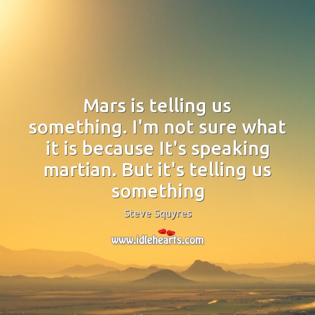 Mars is telling us something. I’m not sure what it is because Steve Squyres Picture Quote