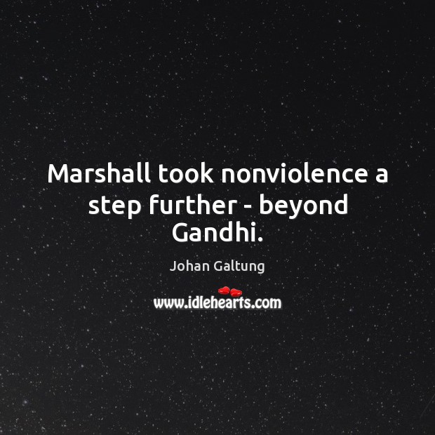 Marshall took nonviolence a step further – beyond Gandhi. Johan Galtung Picture Quote