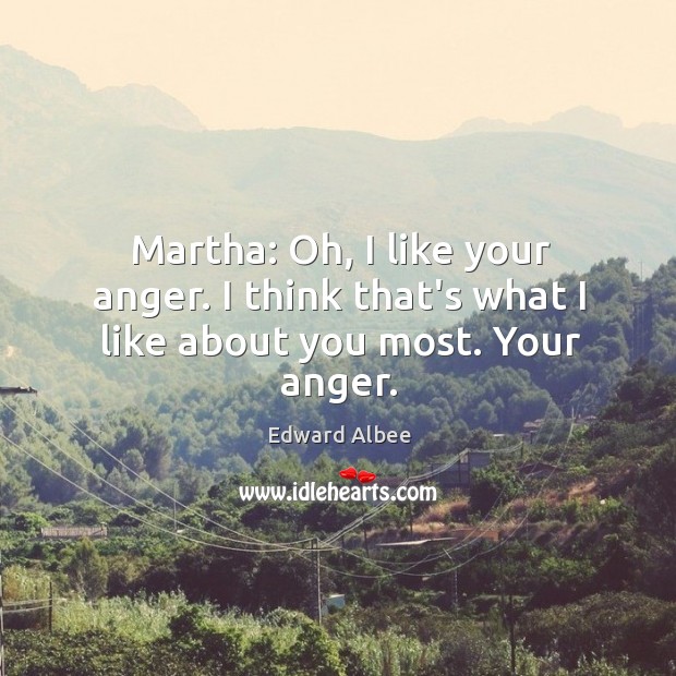 Martha: Oh, I like your anger. I think that’s what I like about you most. Your anger. Edward Albee Picture Quote