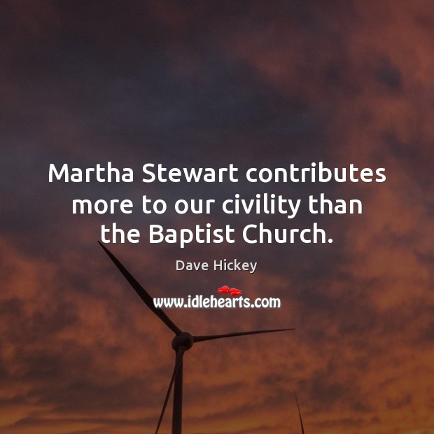 Martha Stewart contributes more to our civility than the Baptist Church. Dave Hickey Picture Quote