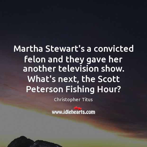 Martha Stewart’s a convicted felon and they gave her another television show. Image
