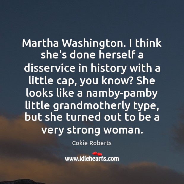 Martha Washington. I think she’s done herself a disservice in history with Cokie Roberts Picture Quote