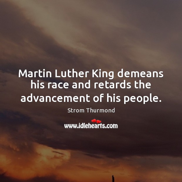 Martin Luther King demeans his race and retards the advancement of his people. Strom Thurmond Picture Quote
