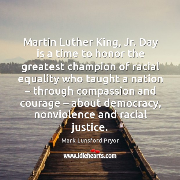 Martin luther king, jr. Day is a time to honor the greatest champion of racial equality who taught a nation Mark Lunsford Pryor Picture Quote
