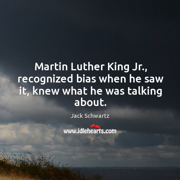 Martin luther king jr., recognized bias when he saw it, knew what he was talking about. Jack Schwartz Picture Quote