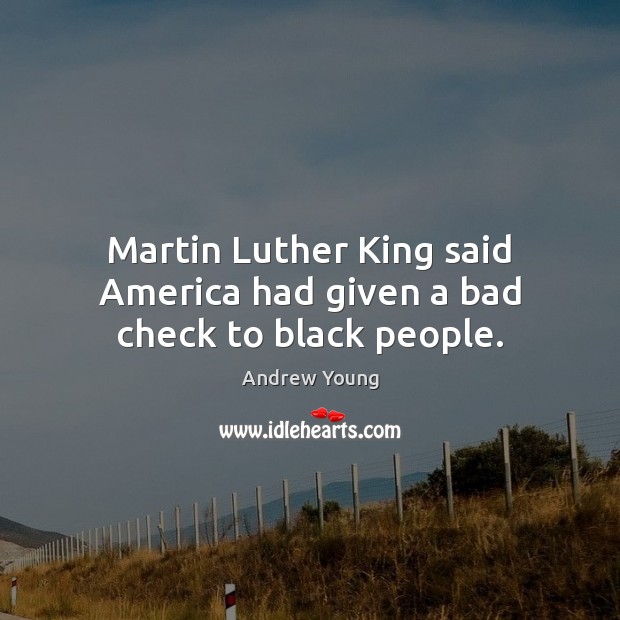 Martin Luther King said America had given a bad check to black people. Andrew Young Picture Quote
