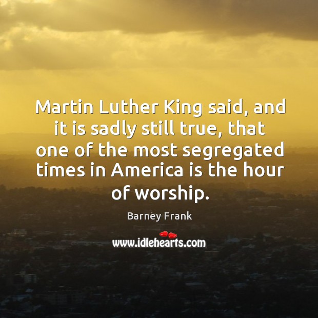 Martin luther king said, and it is sadly still true, that one of the most segregated times Barney Frank Picture Quote