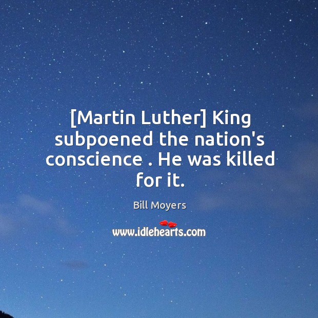 [Martin Luther] King subpoened the nation’s conscience . He was killed for it. Bill Moyers Picture Quote