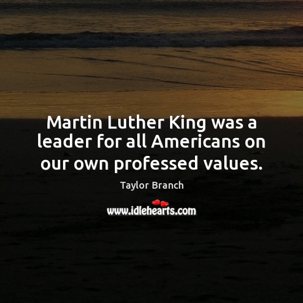 Martin Luther King was a leader for all Americans on our own professed values. Taylor Branch Picture Quote
