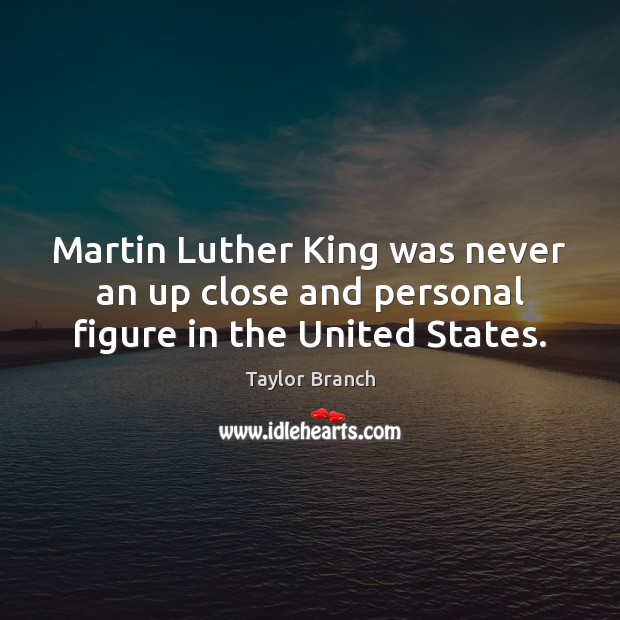 Martin Luther King was never an up close and personal figure in the United States. Taylor Branch Picture Quote