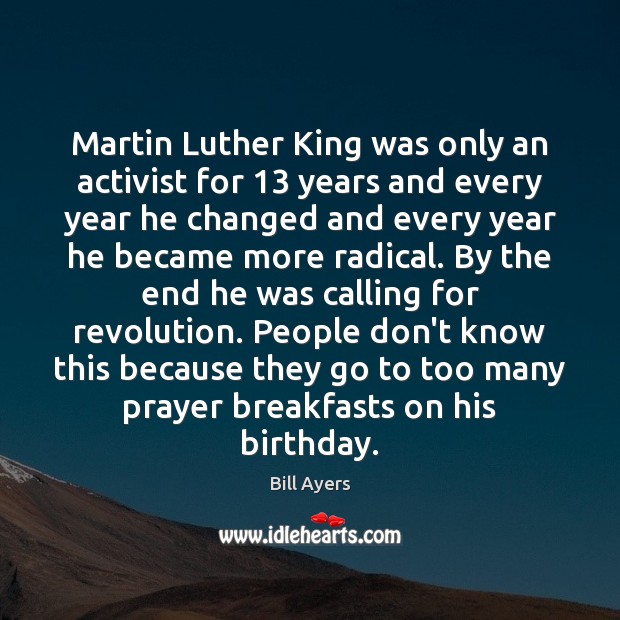 Martin Luther King was only an activist for 13 years and every year Bill Ayers Picture Quote