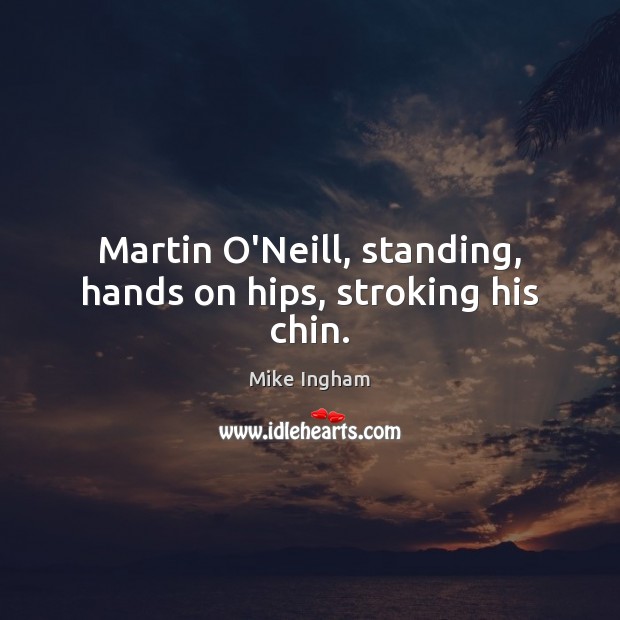 Martin O’Neill, standing, hands on hips, stroking his chin. Mike Ingham Picture Quote