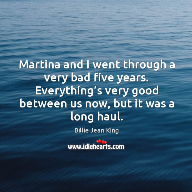 Martina and I went through a very bad five years. Everything’s very good between us now, but it was a long haul. Billie Jean King Picture Quote