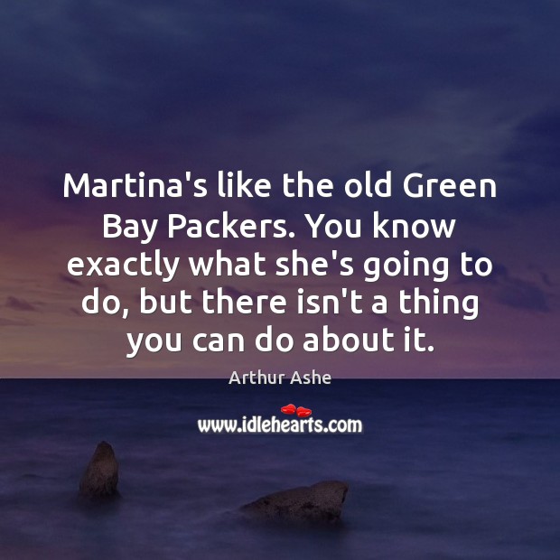 Martina’s like the old Green Bay Packers. You know exactly what she’s Arthur Ashe Picture Quote