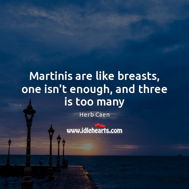 Martinis are like breasts, one isn’t enough, and three is too many Herb Caen Picture Quote