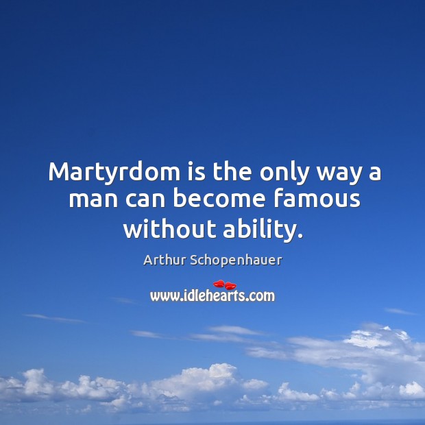 Martyrdom is the only way a man can become famous without ability. Arthur Schopenhauer Picture Quote