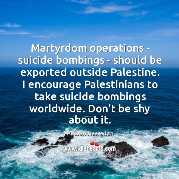 Martyrdom operations – suicide bombings – should be exported outside Palestine. I Hassan Nasrallah Picture Quote