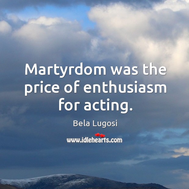 Martyrdom was the price of enthusiasm for acting. Bela Lugosi Picture Quote