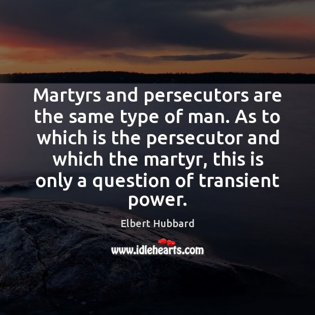 Martyrs and persecutors are the same type of man. As to which Elbert Hubbard Picture Quote