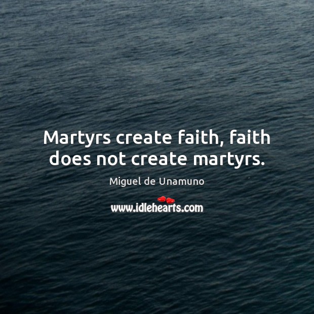Martyrs create faith, faith does not create martyrs. Miguel de Unamuno Picture Quote