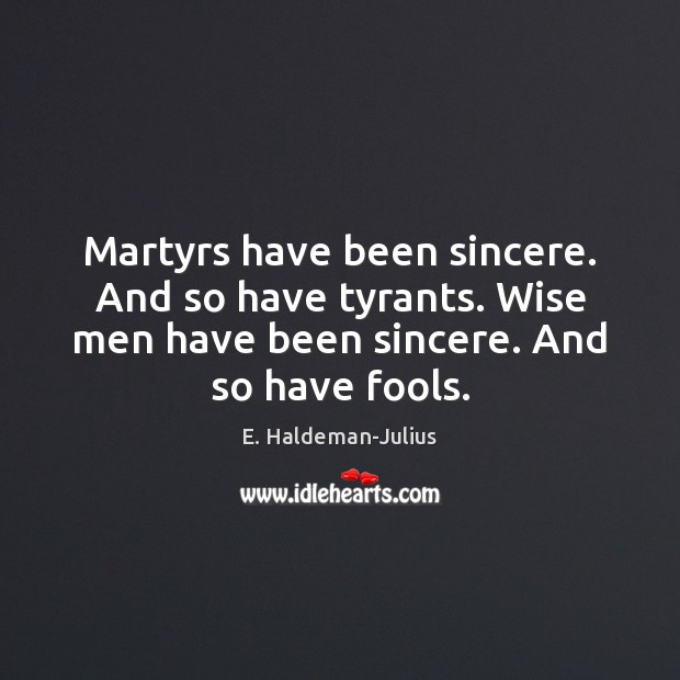 Martyrs have been sincere. And so have tyrants. Wise men have been E. Haldeman-Julius Picture Quote