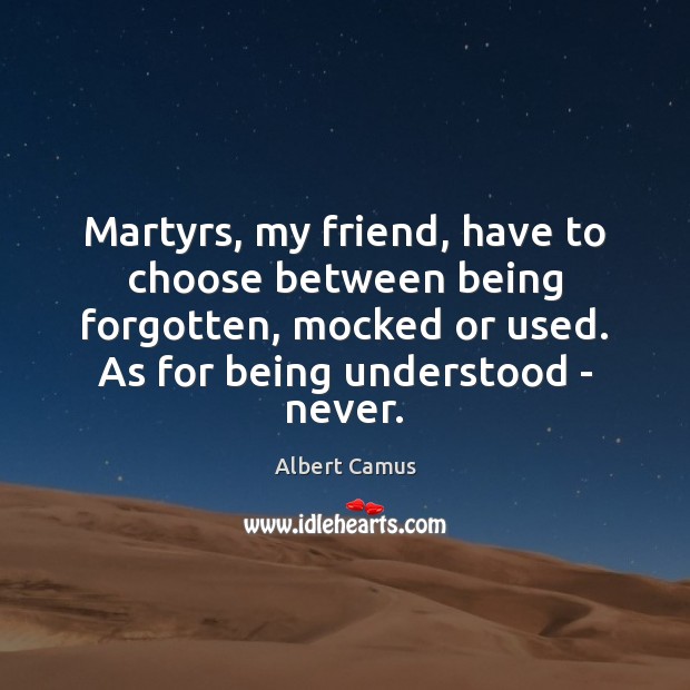 Martyrs, my friend, have to choose between being forgotten, mocked or used. 