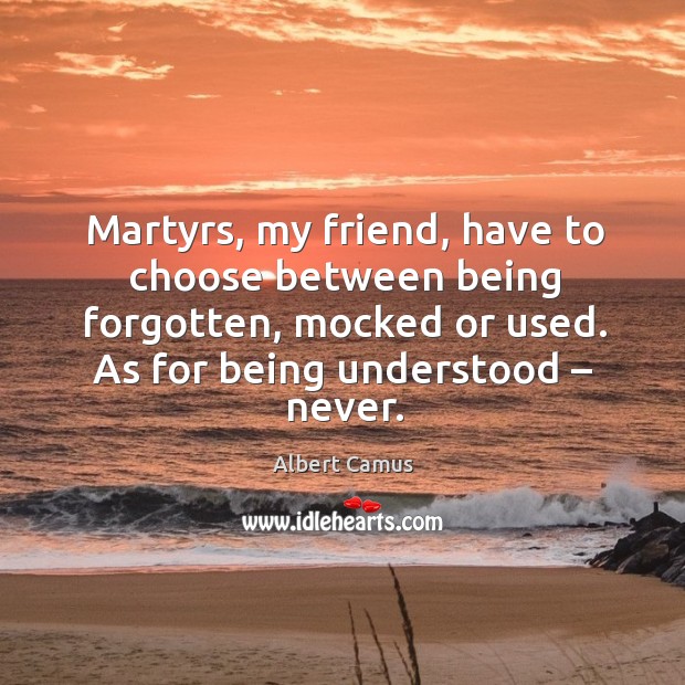 Martyrs, my friend, have to choose between being forgotten, mocked or used. Image